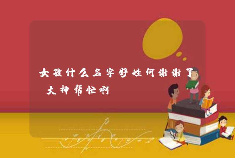 女孩什么名字好姓何谢谢了，大神帮忙啊