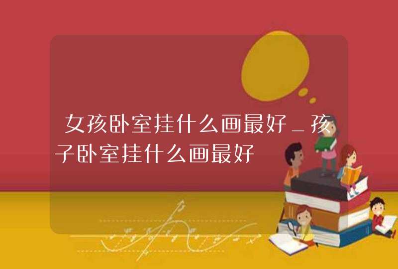 女孩卧室挂什么画最好_孩子卧室挂什么画最好