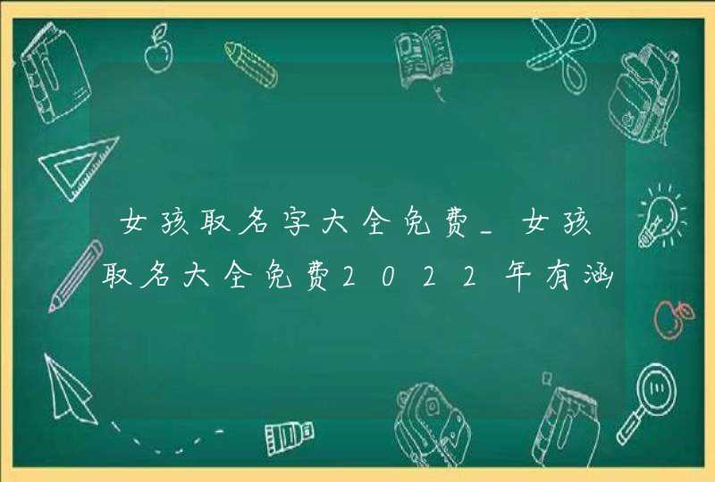 女孩取名字大全免费_女孩取名大全免费2022年有涵养