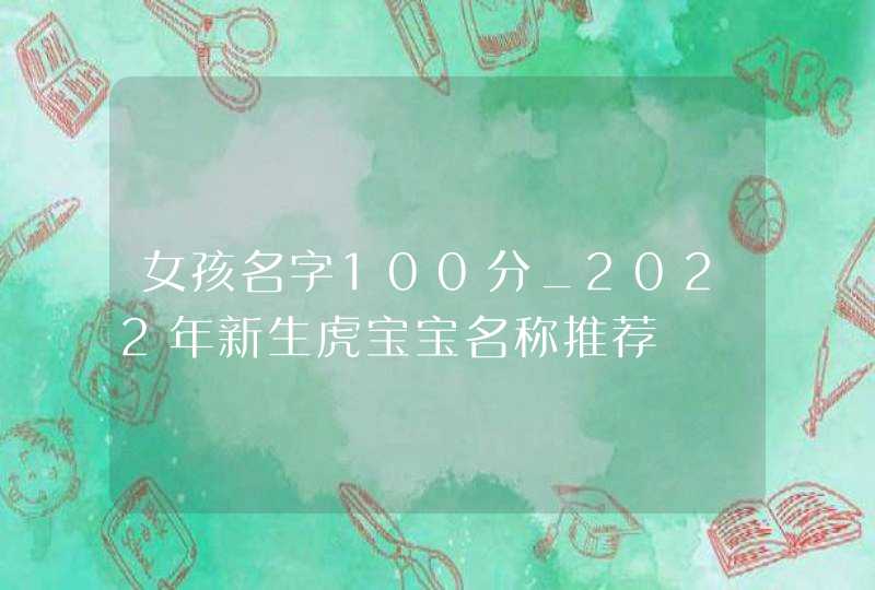 女孩名字100分_2022年新生虎宝宝名称推荐