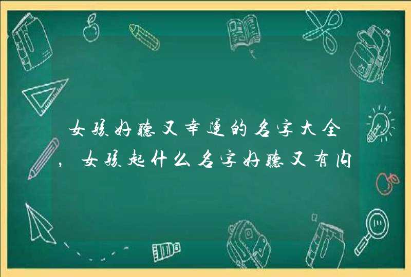 女孩好听又幸运的名字大全，女孩起什么名字好听又有内涵,