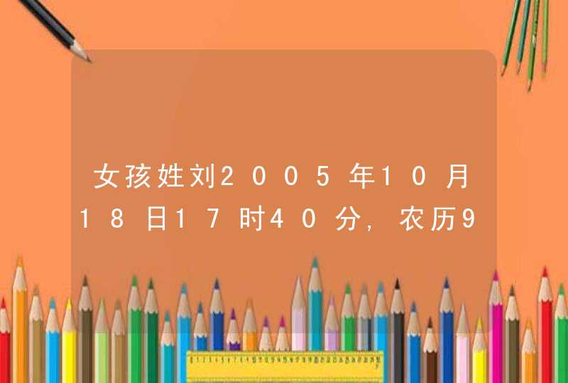 女孩姓刘2005年10月18日17时40分,农历9月16日属鸡,帮忙给取个名字吧谢谢