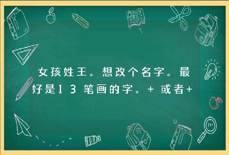女孩姓王。想改个名字。最好是13笔画的字。 或者 带姓13笔画 求指教