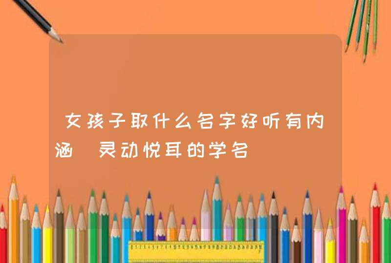 女孩子取什么名字好听有内涵_灵动悦耳的学名