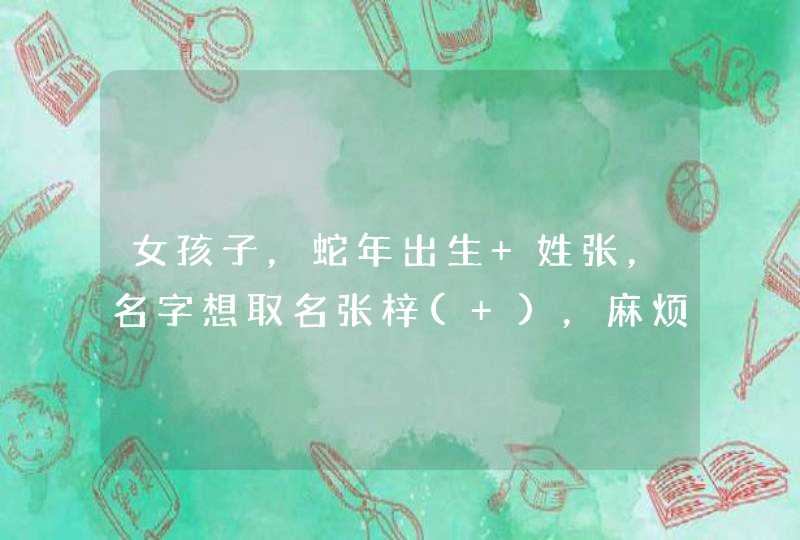 女孩子，蛇年出生 姓张，名字想取名张梓( )，麻烦各位了！