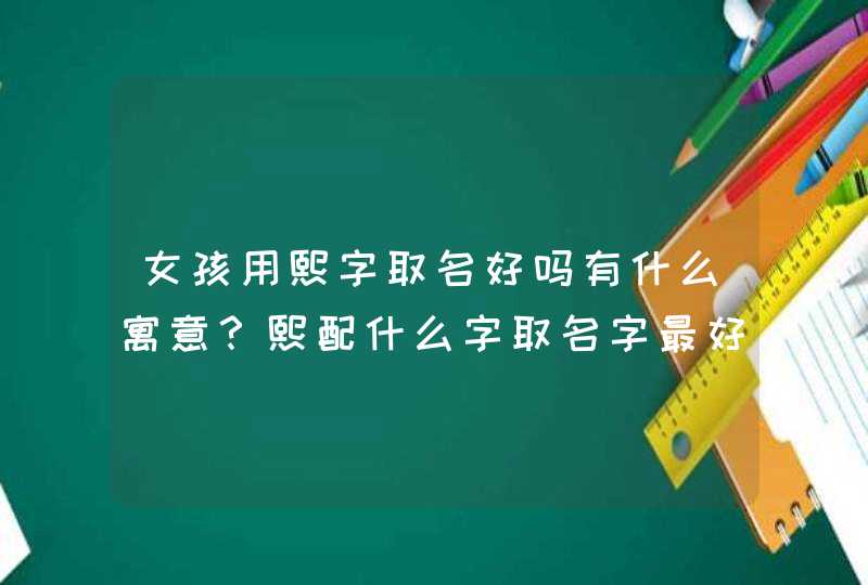 女孩用熙字取名好吗有什么寓意？熙配什么字取名字最好？