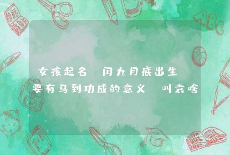 女孩起名，闰九月底出生！要有马到功成的意义，叫袁啥轩好？