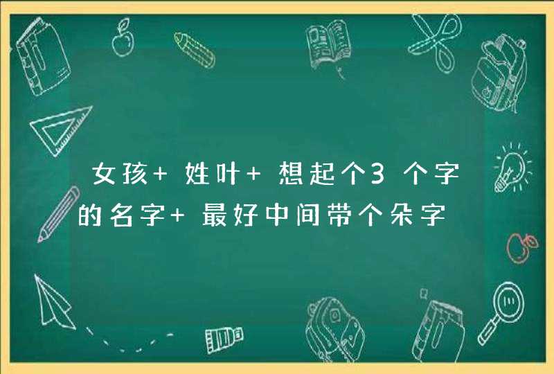 女孩 姓叶 想起个3个字的名字 最好中间带个朵字
