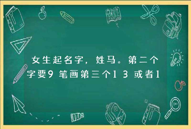女生起名字，姓马。第二个字要9笔画第三个13或者15，好听些，分数不高全部分数都拿出来了。T T
