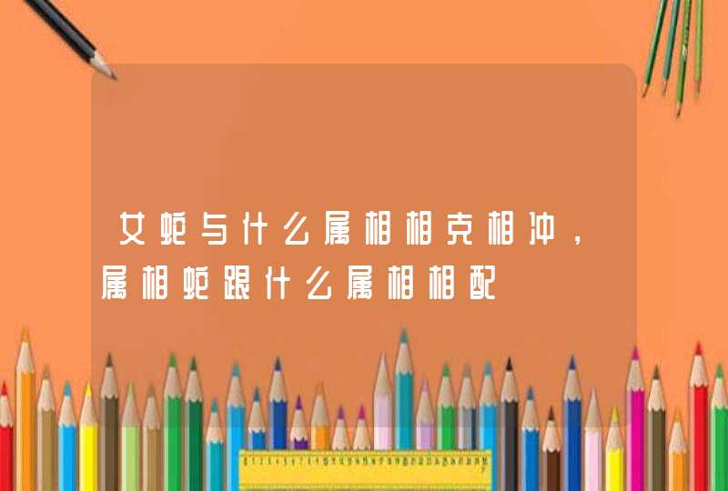 女蛇与什么属相相克相冲，属相蛇跟什么属相相配