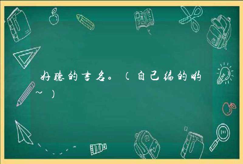 好听的书名。（自己编的哟~）