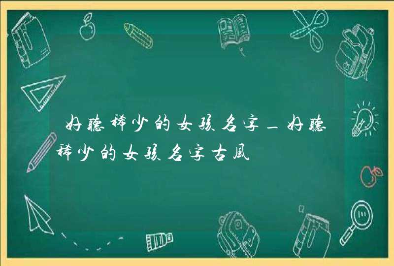好听稀少的女孩名字_好听稀少的女孩名字古风