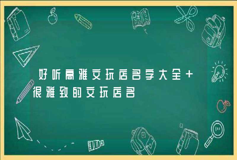 好听高雅文玩店名字大全 很雅致的文玩店名
