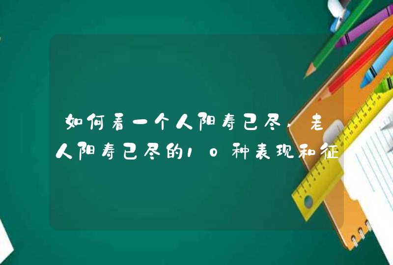 如何看一个人阳寿已尽,老人阳寿已尽的10种表现和征兆
