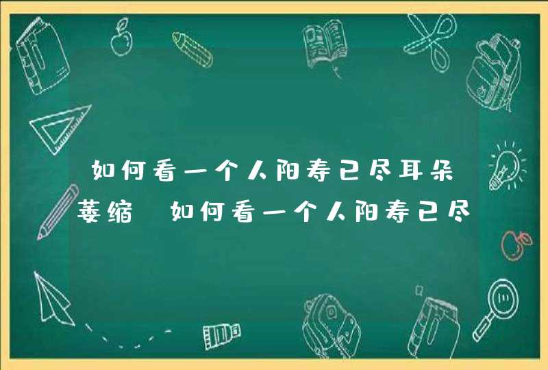 如何看一个人阳寿已尽耳朵萎缩_如何看一个人阳寿已尽还有救吗
