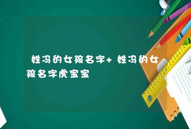 姓冯的女孩名字 姓冯的女孩名字虎宝宝