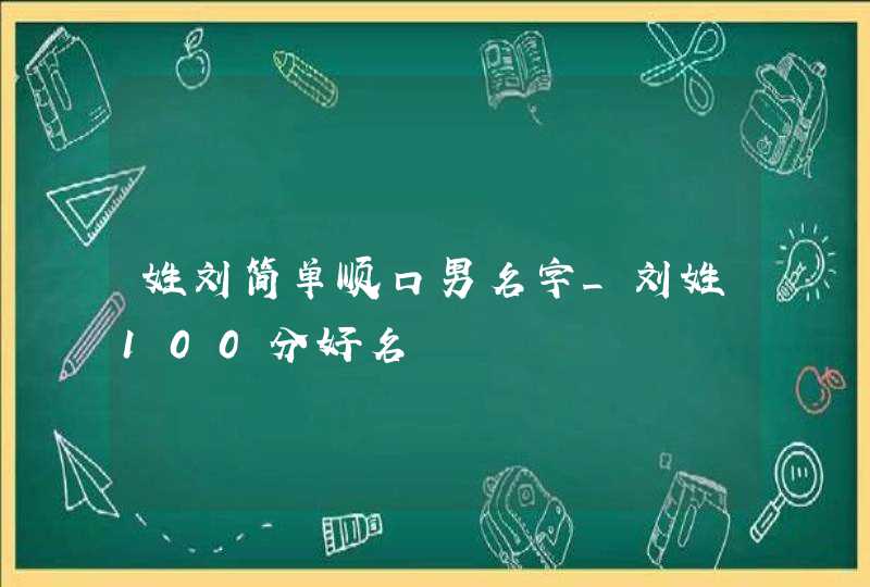 姓刘简单顺口男名字_刘姓100分好名