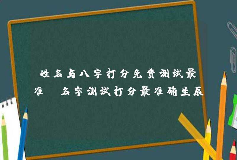 姓名与八字打分免费测试最准，名字测试打分最准确生辰八字免费