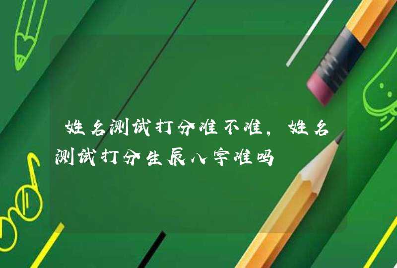 姓名测试打分准不准，姓名测试打分生辰八字准吗