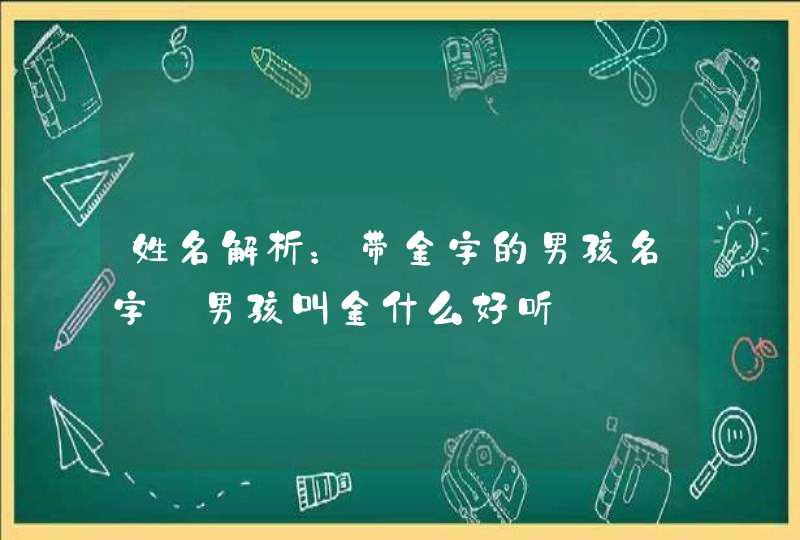 姓名解析：带金字的男孩名字_男孩叫金什么好听