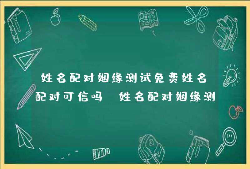 姓名配对姻缘测试免费姓名配对可信吗_姓名配对姻缘测试八字免费