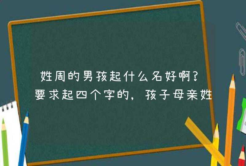 姓周的男孩起什么名好啊?要求起四个字的,孩子母亲姓谭!