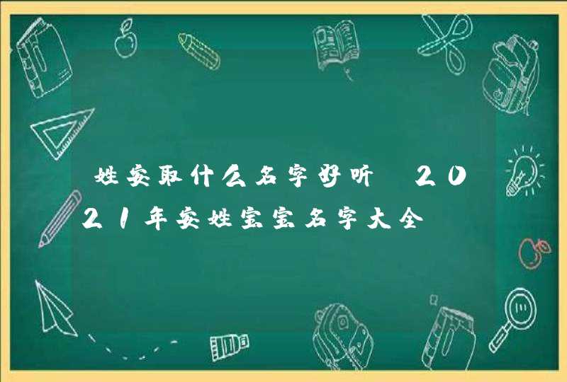 姓安取什么名字好听？2021年安姓宝宝名字大全