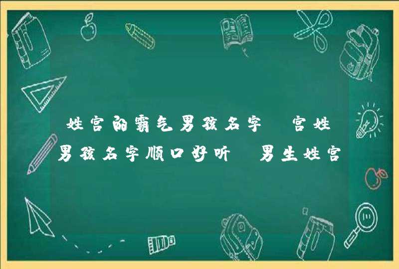 姓宫的霸气男孩名字 宫姓男孩名字顺口好听 男生姓宫可以取什么名字