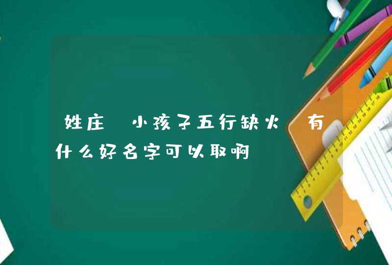 姓庄，小孩子五行缺火，有什么好名字可以取啊