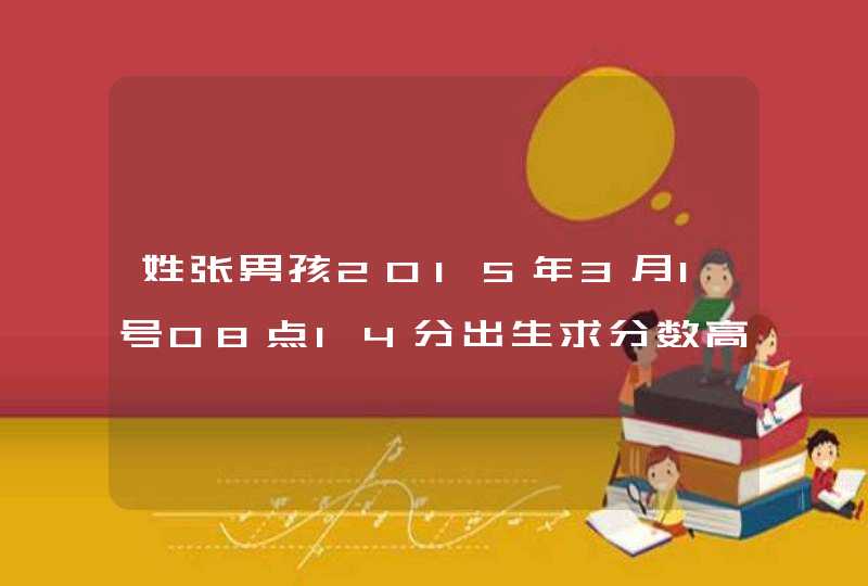 姓张男孩2015年3月1号08点14分出生求分数高的名字