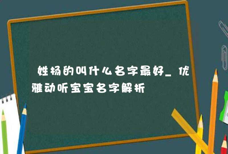姓杨的叫什么名字最好_优雅动听宝宝名字解析