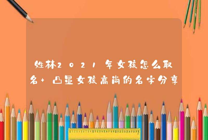 姓林2021年女孩怎么取名 凸显女孩高尚的名字分享