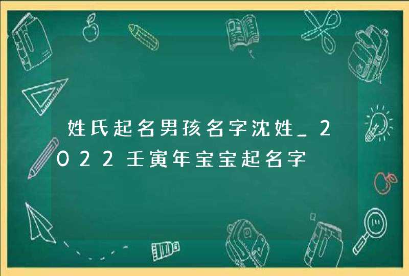 姓氏起名男孩名字沈姓_2022壬寅年宝宝起名字