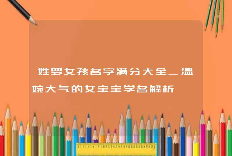 姓罗女孩名字满分大全_温婉大气的女宝宝学名解析