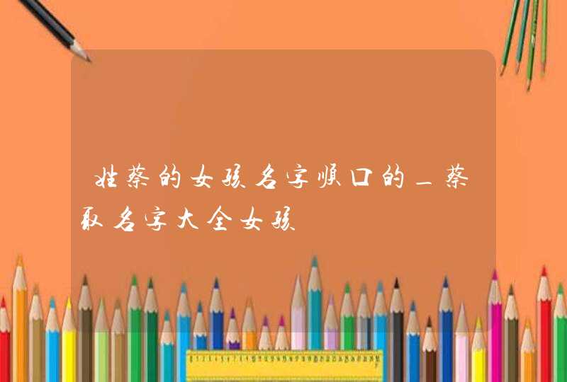 姓蔡的女孩名字顺口的_蔡取名字大全女孩