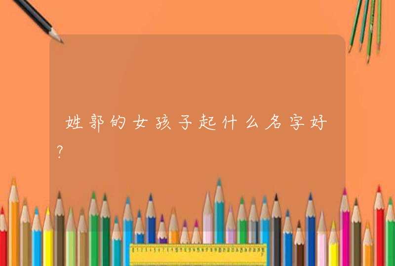 姓郭的女孩子起什么名字好? 姓郭的女孩子起什么名字好?