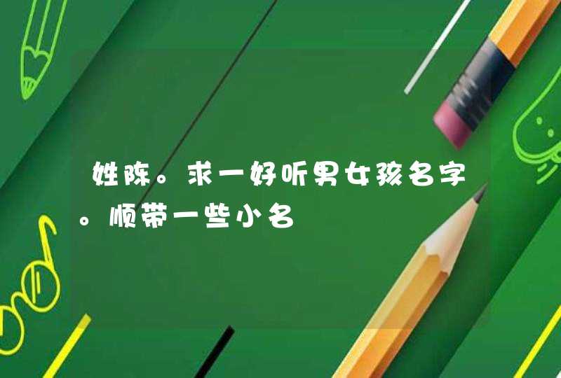 姓陈。求一好听男女孩名字。顺带一些小名