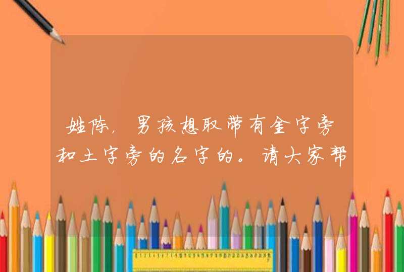 姓陈，男孩想取带有金字旁和土字旁的名字的。请大家帮忙想一想