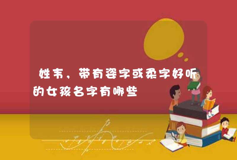 姓韦，带有姿字或柔字好听的女孩名字有哪些