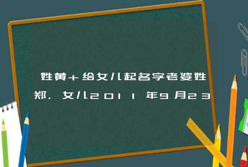 姓黄 给女儿起名字老婆姓郑，女儿2011年9月23号晚上20点03分出生，7斤2两，求高人取名