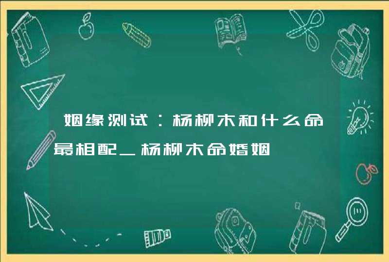 姻缘测试：杨柳木和什么命最相配_杨柳木命婚姻
