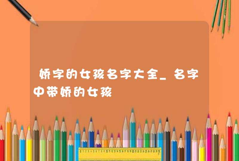 娇字的女孩名字大全_名字中带娇的女孩