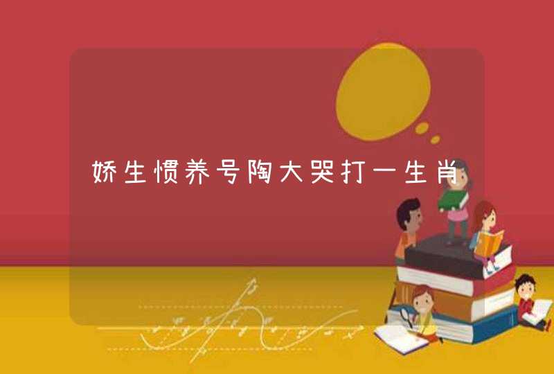 娇生惯养号陶大哭打一生肖