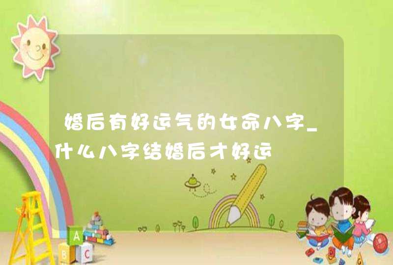 婚后有好运气的女命八字_什么八字结婚后才好运