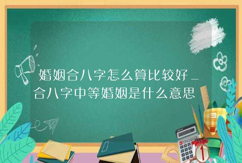婚姻合八字怎么算比较好_合八字中等婚姻是什么意思