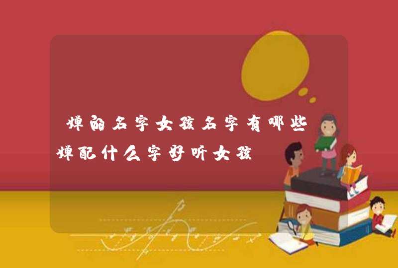 婵的名字女孩名字有哪些_婵配什么字好听女孩