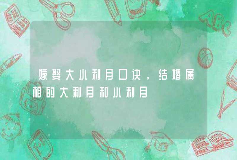 嫁娶大小利月口诀，结婚属相的大利月和小利月