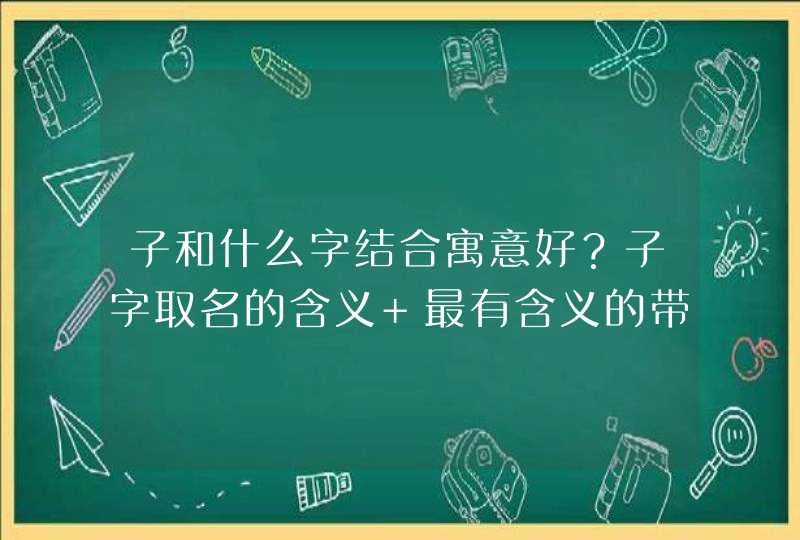 子和什么字结合寓意好？子字取名的含义 最有含义的带子的名字大全