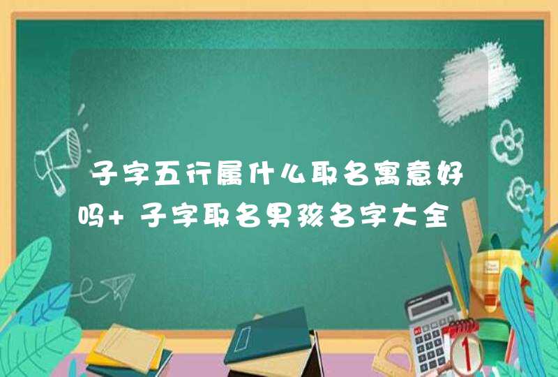 子字五行属什么取名寓意好吗 子字取名男孩名字大全