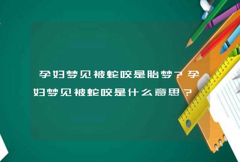 孕妇梦见被蛇咬是胎梦?孕妇梦见被蛇咬是什么意思？